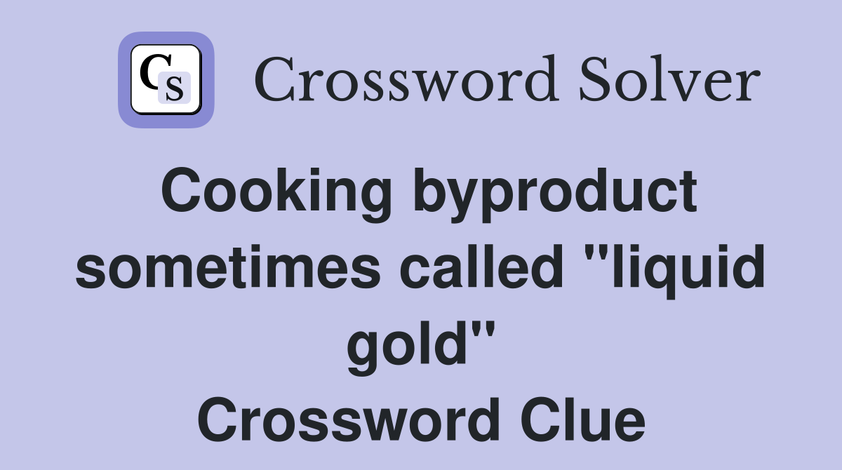 Cooking byproduct sometimes called "liquid gold" Crossword Clue